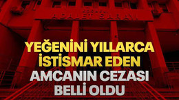 Yeğenini yıllarca istismar eden amcanın cezası belli oldu